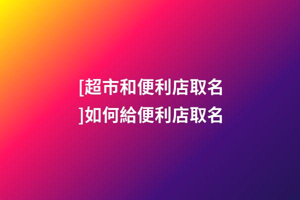 [超市和便利店取名]如何給便利店取名-第1張-店鋪起名-玄機派
